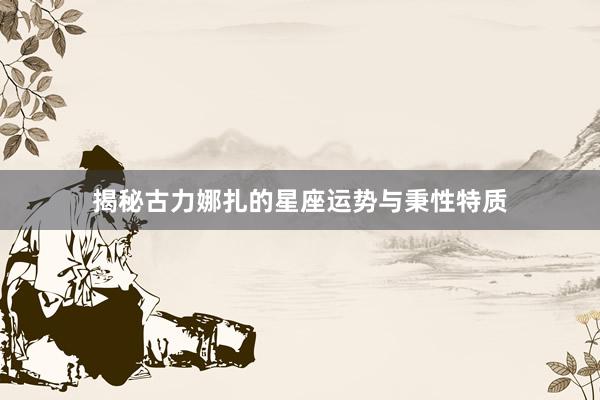 揭秘古力娜扎的星座运势与秉性特质